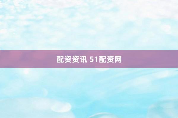 配资资讯 51配资网