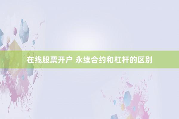 在线股票开户 永续合约和杠杆的区别