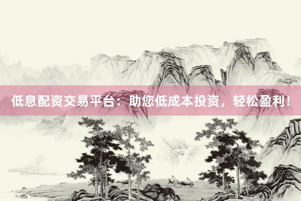 低息配资交易平台：助您低成本投资，轻松盈利！