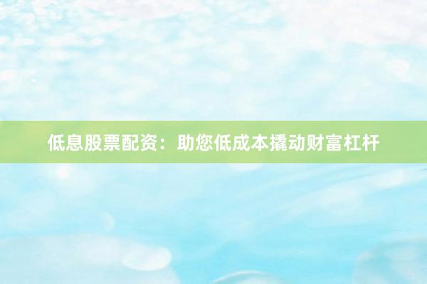 低息股票配资：助您低成本撬动财富杠杆