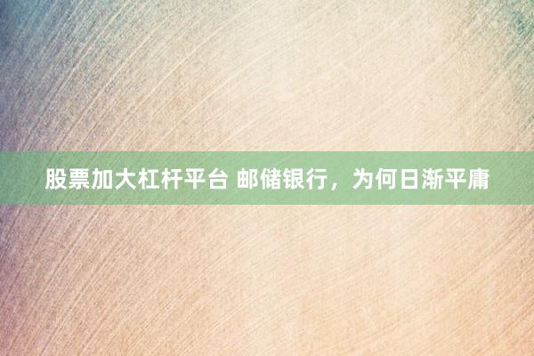 股票加大杠杆平台 邮储银行，为何日渐平庸