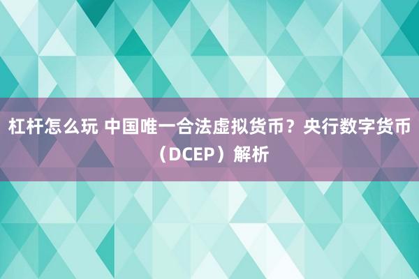 杠杆怎么玩 中国唯一合法虚拟货币？央行数字货币（DCEP）解析