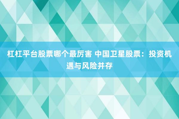 杠杠平台股票哪个最厉害 中国卫星股票：投资机遇与风险并存