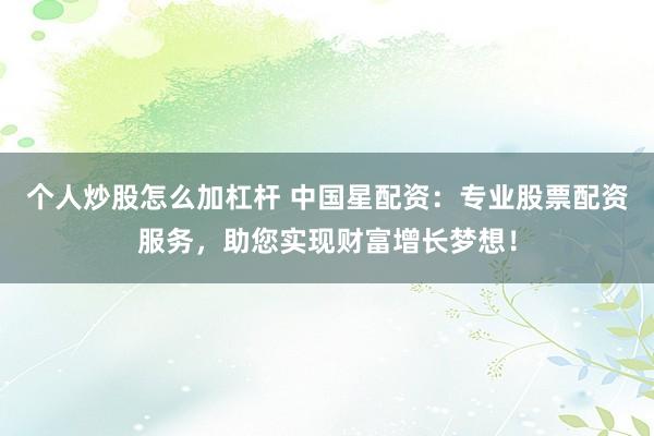 个人炒股怎么加杠杆 中国星配资：专业股票配资服务，助您实现财富增长梦想！