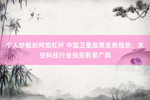 个人炒股如何加杠杆 中国卫星股票走势强劲，太空科技行业投资前景广阔
