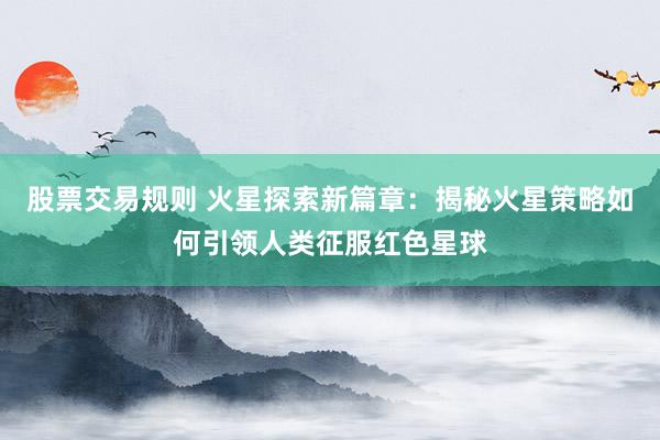股票交易规则 火星探索新篇章：揭秘火星策略如何引领人类征服红色星球