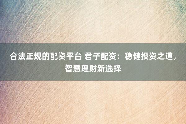 合法正规的配资平台 君子配资：稳健投资之道，智慧理财新选择