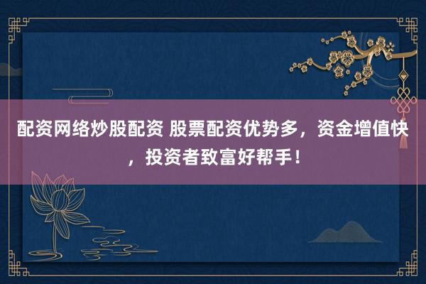 配资网络炒股配资 股票配资优势多，资金增值快，投资者致富好帮手！