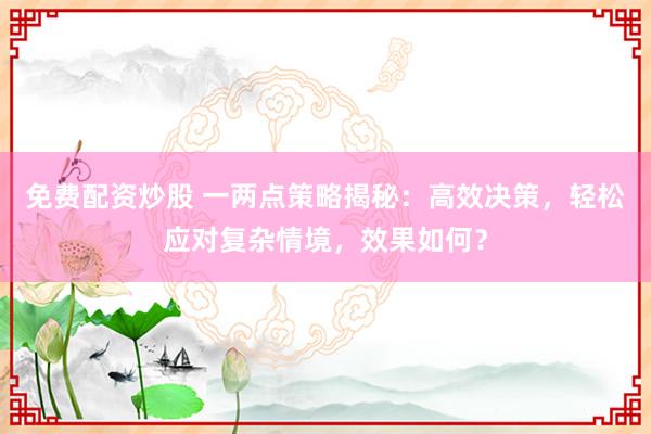 免费配资炒股 一两点策略揭秘：高效决策，轻松应对复杂情境，效果如何？