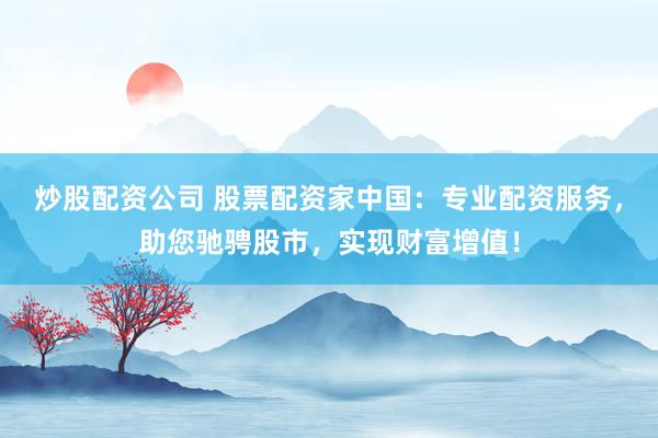 炒股配资公司 股票配资家中国：专业配资服务，助您驰骋股市，实现财富增值！