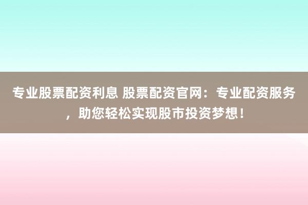 专业股票配资利息 股票配资官网：专业配资服务，助您轻松实现股市投资梦想！
