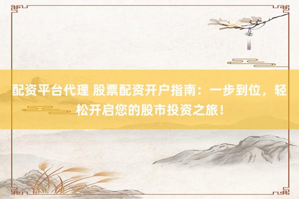 配资平台代理 股票配资开户指南：一步到位，轻松开启您的股市投资之旅！