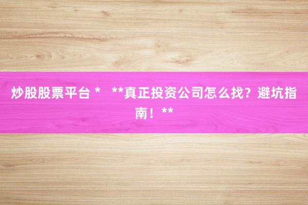 炒股股票平台 *   **真正投资公司怎么找？避坑指南！**