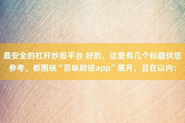 最安全的杠杆炒股平台 好的，这里有几个标题供您参考，都围绕“百味财经app”展开，且在以内：
