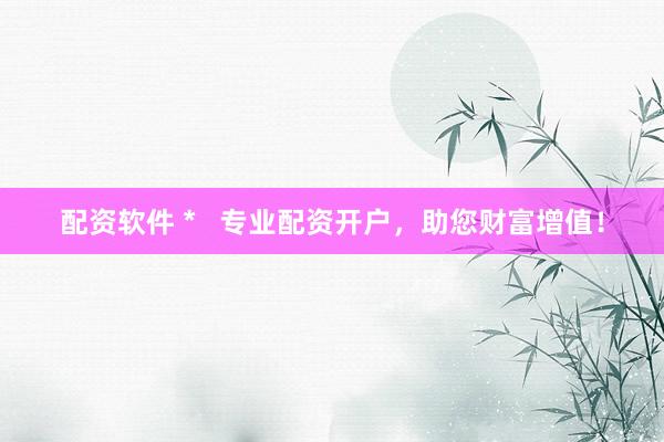 配资软件 *   专业配资开户，助您财富增值！