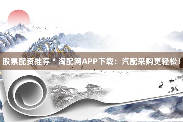 股票配资推荐 * 淘配网APP下载：汽配采购更轻松！
