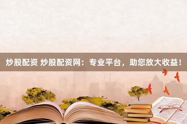 炒股配资 炒股配资网：专业平台，助您放大收益！