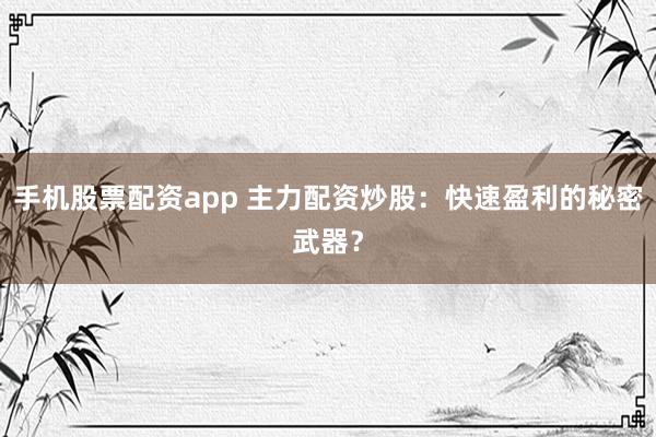 手机股票配资app 主力配资炒股：快速盈利的秘密武器？