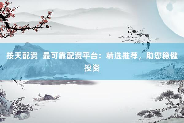 按天配资  最可靠配资平台：精选推荐，助您稳健投资