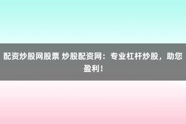 配资炒股网股票 炒股配资网：专业杠杆炒股，助您盈利！