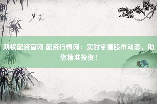 期权配资官网 配资行情网：实时掌握股市动态，助您精准投资！
