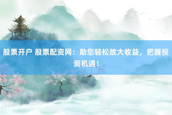 股票开户 股票配资网：助您轻松放大收益，把握投资机遇！