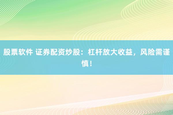 股票软件 证券配资炒股：杠杆放大收益，风险需谨慎！