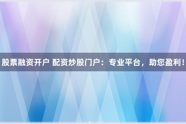 股票融资开户 配资炒股门户：专业平台，助您盈利！