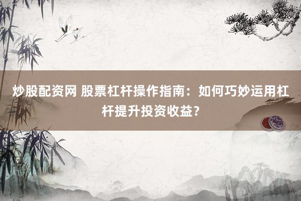 炒股配资网 股票杠杆操作指南：如何巧妙运用杠杆提升投资收益？