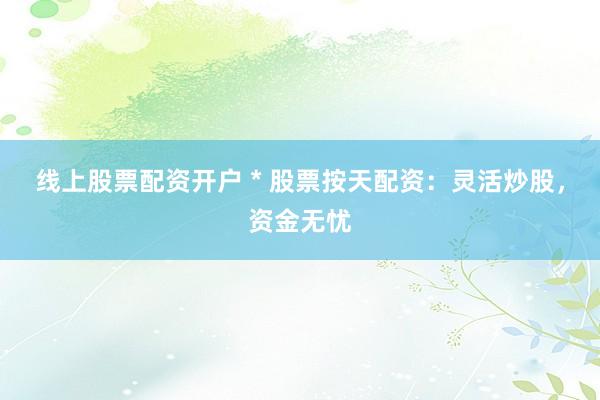 线上股票配资开户 * 股票按天配资：灵活炒股，资金无忧