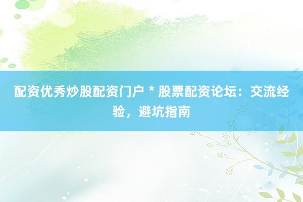 配资优秀炒股配资门户 * 股票配资论坛：交流经验，避坑指南