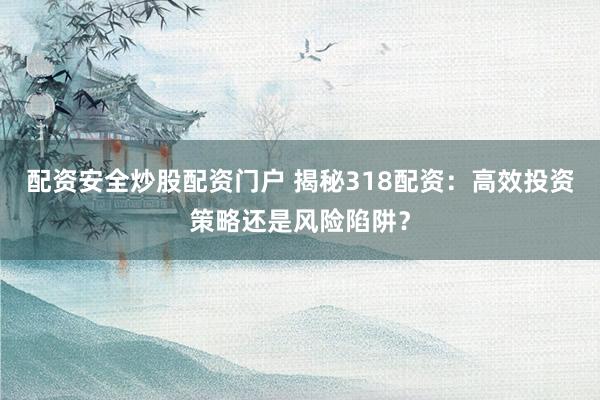 配资安全炒股配资门户 揭秘318配资：高效投资策略还是风险陷阱？