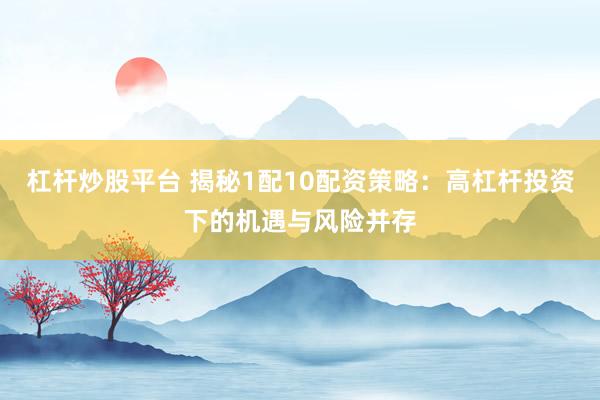 杠杆炒股平台 揭秘1配10配资策略：高杠杆投资下的机遇与风险并存