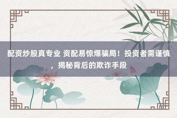 配资炒股真专业 资配易惊爆骗局！投资者需谨慎，揭秘背后的欺诈手段