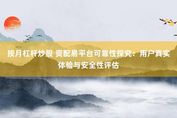 按月杠杆炒股 资配易平台可靠性探究：用户真实体验与安全性评估