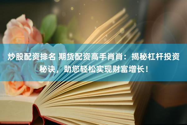 炒股配资排名 期货配资高手肖肖：揭秘杠杆投资秘诀，助您轻松实现财富增长！