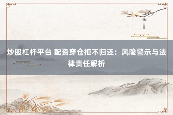 炒股杠杆平台 配资穿仓拒不归还：风险警示与法律责任解析
