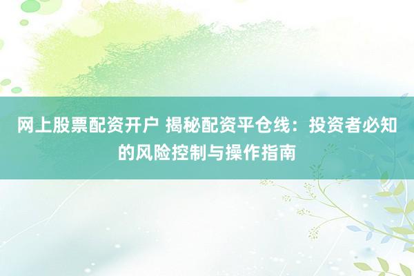 网上股票配资开户 揭秘配资平仓线：投资者必知的风险控制与操作指南