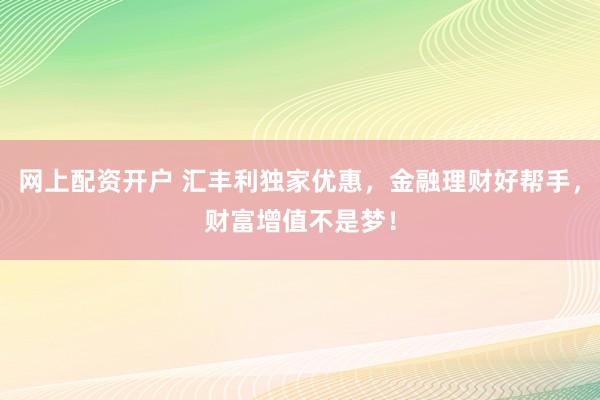 网上配资开户 汇丰利独家优惠，金融理财好帮手，财富增值不是梦！