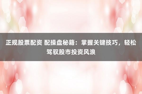 正规股票配资 配操盘秘籍：掌握关键技巧，轻松驾驭股市投资风浪