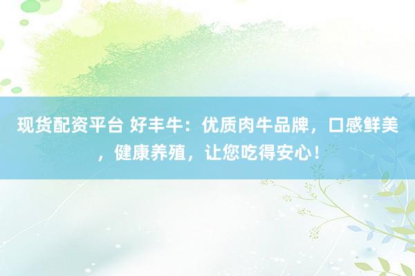 现货配资平台 好丰牛：优质肉牛品牌，口感鲜美，健康养殖，让您吃得安心！
