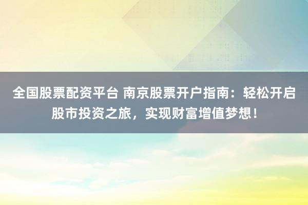 全国股票配资平台 南京股票开户指南：轻松开启股市投资之旅，实现财富增值梦想！