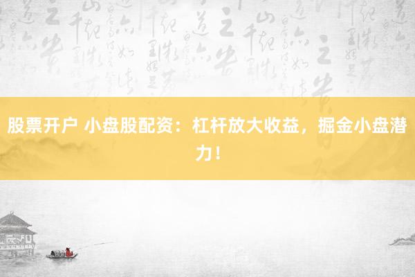 股票开户 小盘股配资：杠杆放大收益，掘金小盘潜力！