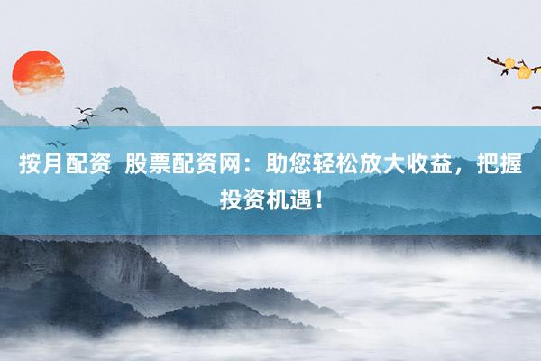 按月配资  股票配资网：助您轻松放大收益，把握投资机遇！