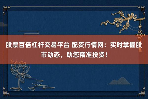 股票百倍杠杆交易平台 配资行情网：实时掌握股市动态，助您精准投资！