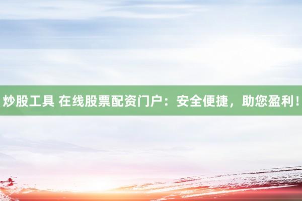 炒股工具 在线股票配资门户：安全便捷，助您盈利！