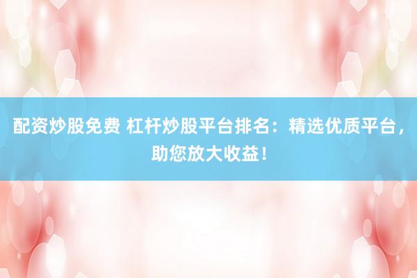 配资炒股免费 杠杆炒股平台排名：精选优质平台，助您放大收益！