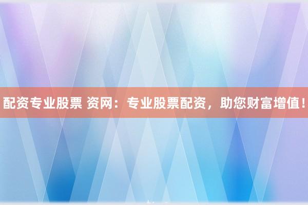 配资专业股票 资网：专业股票配资，助您财富增值！