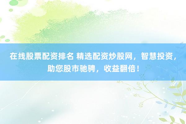 在线股票配资排名 精选配资炒股网，智慧投资，助您股市驰骋，收益翻倍！