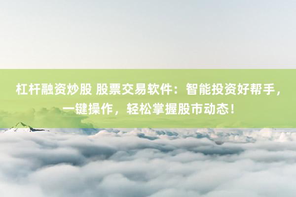杠杆融资炒股 股票交易软件：智能投资好帮手，一键操作，轻松掌握股市动态！